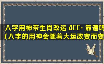 八字用神带生肖改运 🌷 靠谱吗（八字的用神会随着大运改变而变化吗）